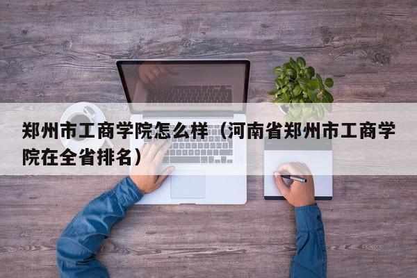 郑州市工商学院怎么样（河南省郑州市工商学院在全省排名）