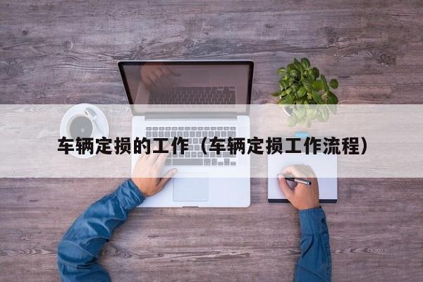 车辆定损的工作（车辆定损工作流程）