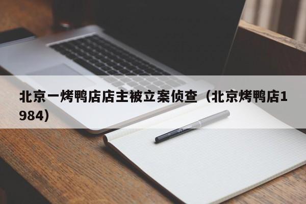 北京一烤鸭店店主被立案侦查（北京烤鸭店1984）