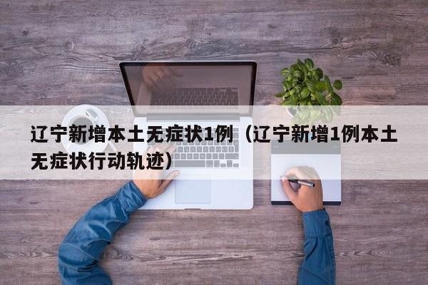 辽宁新增本土无症状1例（辽宁新增1例本土无症状行动轨迹）