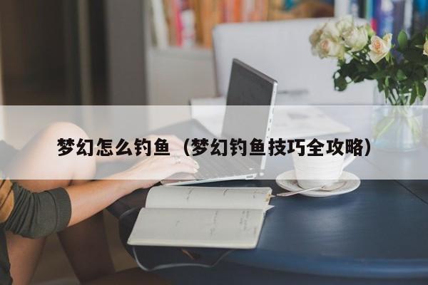 梦幻怎么钓鱼（梦幻钓鱼技巧全攻略）