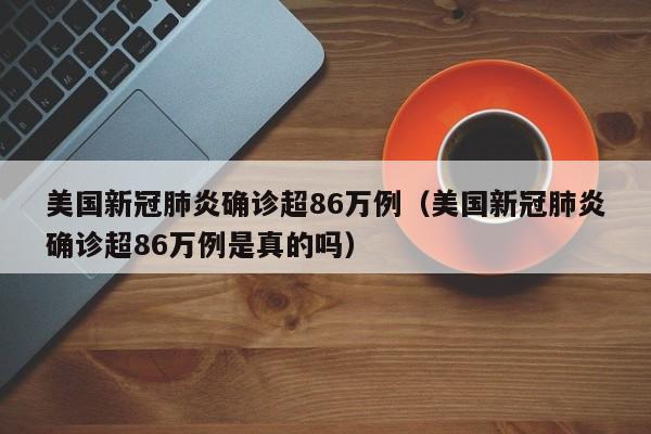 美国新冠肺炎确诊超86万例（美国新冠肺炎确诊超86万例是真的吗）