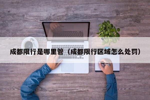 成都限行是哪里管（成都限行区域怎么处罚）