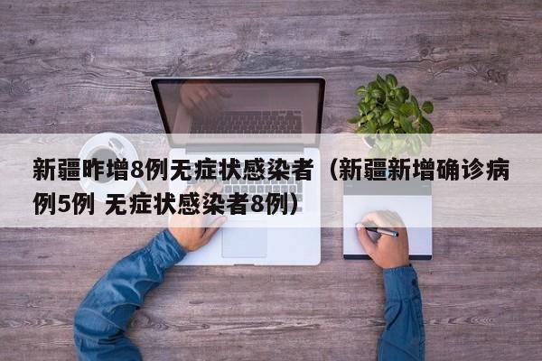 新疆昨增8例无症状感染者（新疆新增确诊病例5例 无症状感染者8例）