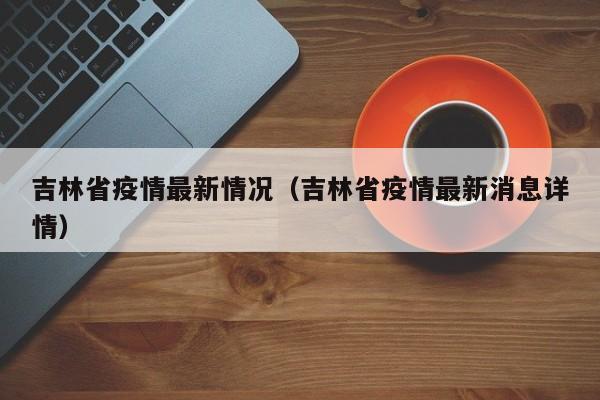 吉林省疫情最新情况（吉林省疫情最新消息详情）