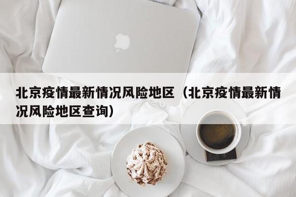 北京疫情最新情况风险地区（北京疫情最新情况风险地区查询）