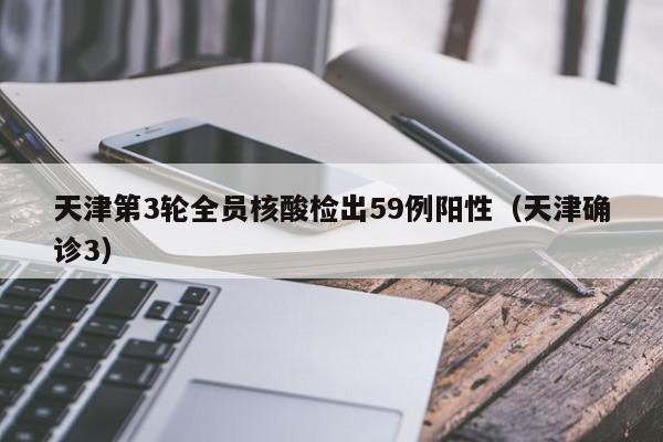 天津第3轮全员核酸检出59例阳性（天津确诊3）