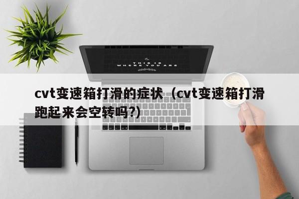 cvt变速箱打滑的症状（cvt变速箱打滑跑起来会空转吗?）