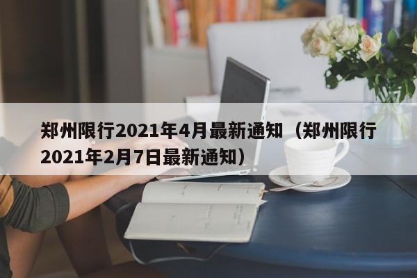 郑州限行2021年4月最新通知（郑州限行2021年2月7日最新通知）