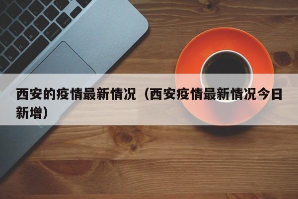 西安的疫情最新情况（西安疫情最新情况今日新增）