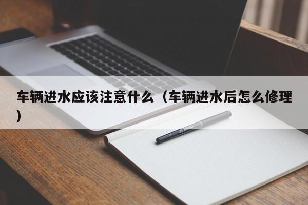 车辆进水应该注意什么（车辆进水后怎么修理）