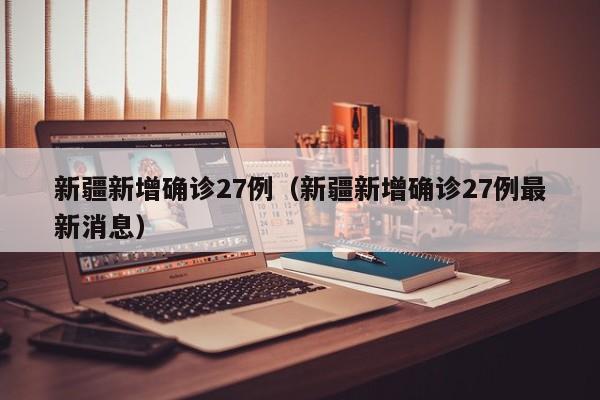 新疆新增确诊27例（新疆新增确诊27例最新消息）