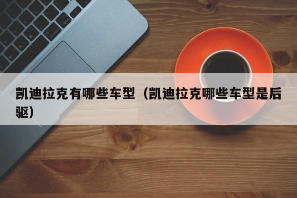 凯迪拉克有哪些车型（凯迪拉克哪些车型是后驱）