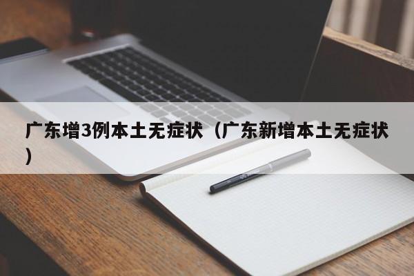 广东增3例本土无症状（广东新增本土无症状）