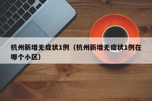 杭州新增无症状1例（杭州新增无症状1例在哪个小区）