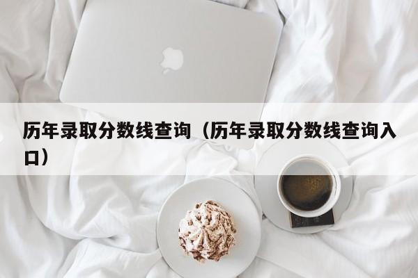 历年录取分数线查询（历年录取分数线查询入口）