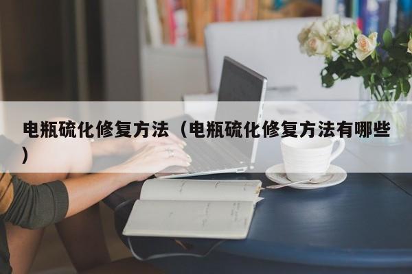电瓶硫化修复方法（电瓶硫化修复方法有哪些）