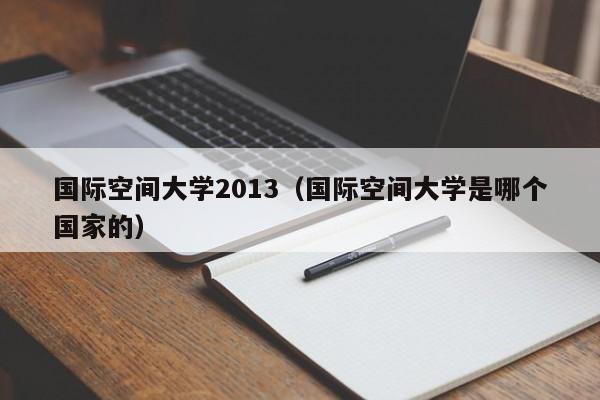 国际空间大学2013（国际空间大学是哪个国家的）