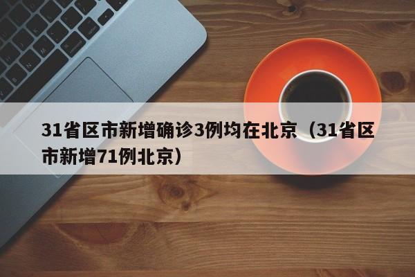 31省区市新增确诊3例均在北京（31省区市新增71例北京）