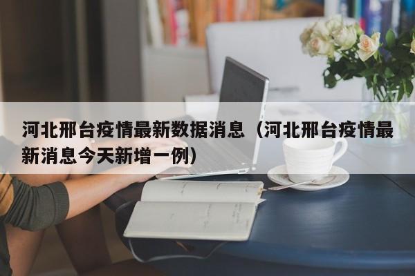 河北邢台疫情最新数据消息（河北邢台疫情最新消息今天新增一例）