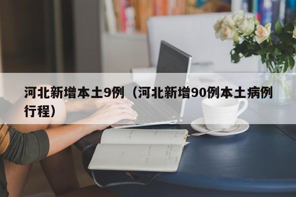 河北新增本土9例（河北新增90例本土病例行程）