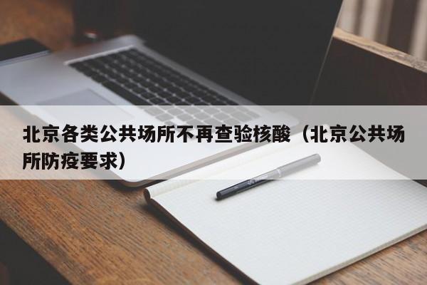 北京各类公共场所不再查验核酸（北京公共场所防疫要求）
