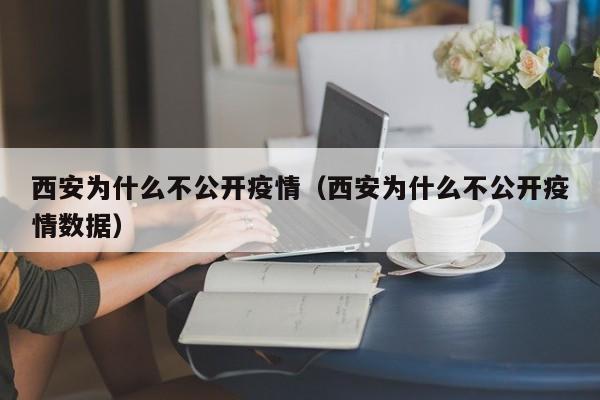 西安为什么不公开疫情（西安为什么不公开疫情数据）