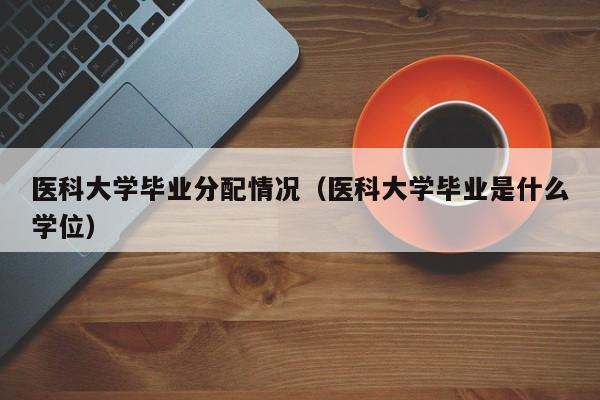 医科大学毕业分配情况（医科大学毕业是什么学位）