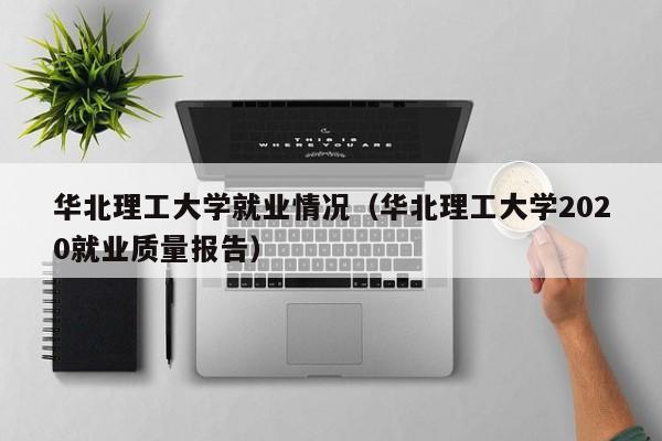 华北理工大学就业情况（华北理工大学2020就业质量报告）