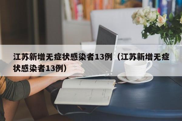 江苏新增无症状感染者13例（江苏新增无症状感染者13例）