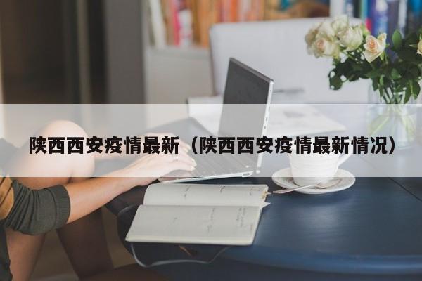 陕西西安疫情最新（陕西西安疫情最新情况）