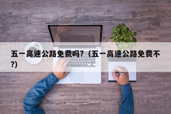 五一高速公路免费吗?（五一高速公路免费不?）