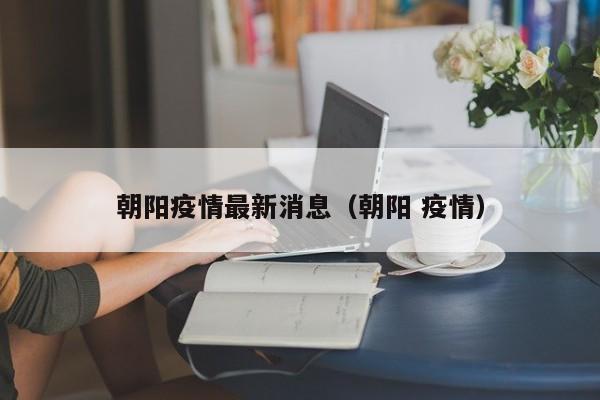 朝阳疫情最新消息（朝阳 疫情）