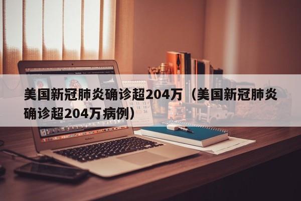 美国新冠肺炎确诊超204万（美国新冠肺炎确诊超204万病例）