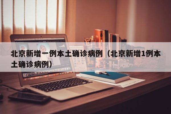 北京新增一例本土确诊病例（北京新增1例本土确诊病例）