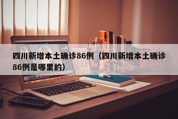 四川新增本土确诊86例（四川新增本土确诊86例是哪里的）