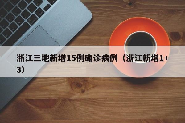 浙江三地新增15例确诊病例（浙江新增1+3）