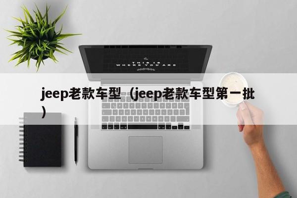 jeep老款车型（jeep老款车型第一批）