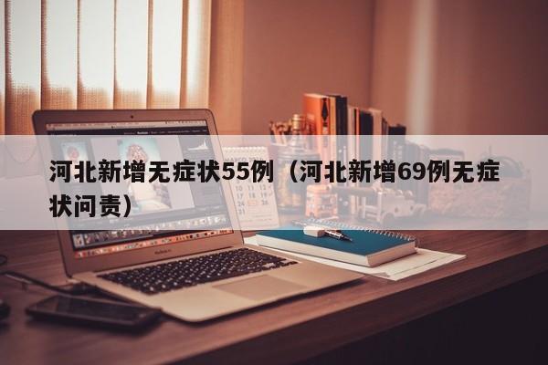 河北新增无症状55例（河北新增69例无症状问责）