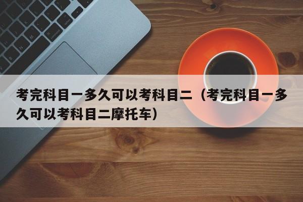 考完科目一多久可以考科目二（考完科目一多久可以考科目二摩托车）