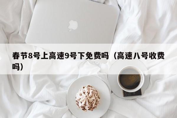 春节8号上高速9号下免费吗（高速八号收费吗）