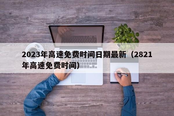 2023年高速免费时间日期最新（2821年高速免费时间）