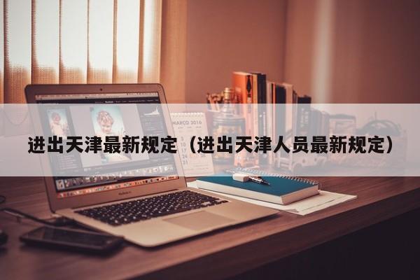 进出天津最新规定（进出天津人员最新规定）