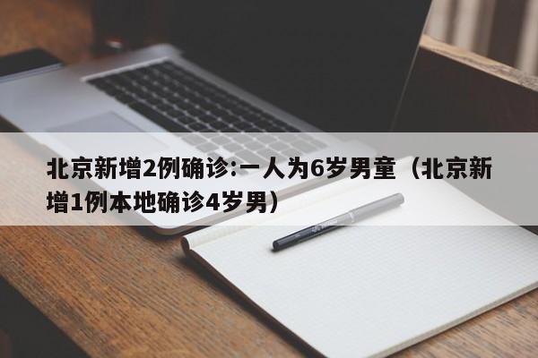 北京新增2例确诊:一人为6岁男童（北京新增1例本地确诊4岁男）