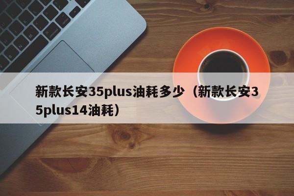 新款长安35plus油耗多少（新款长安35plus14油耗）