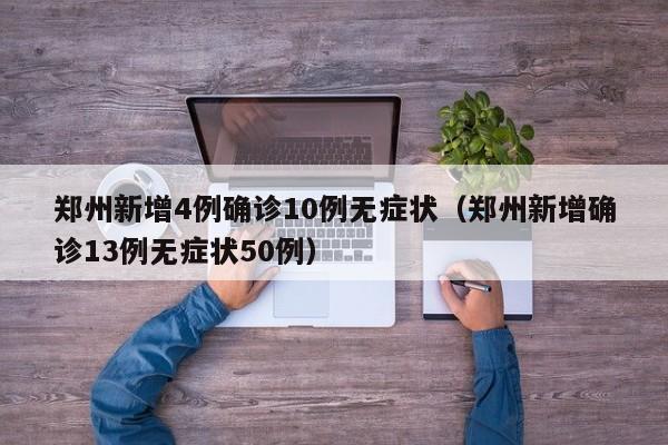 郑州新增4例确诊10例无症状（郑州新增确诊13例无症状50例）