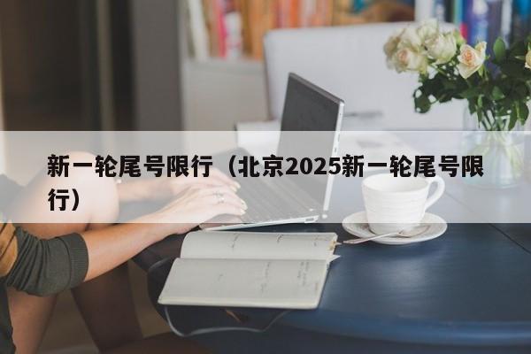 新一轮尾号限行（北京2025新一轮尾号限行）