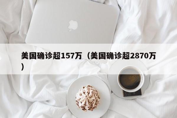 美国确诊超157万（美国确诊超2870万）