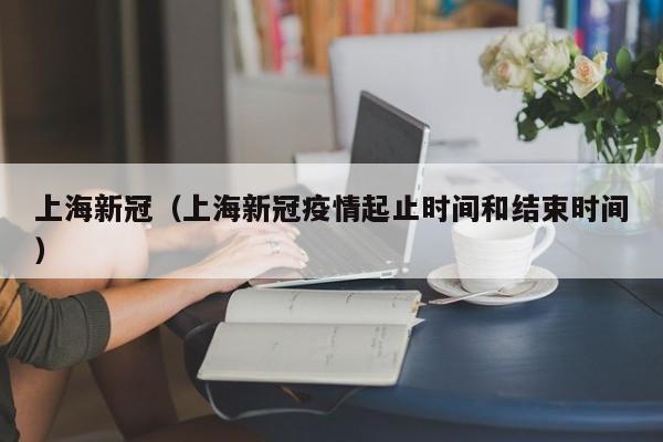 上海新冠（上海新冠疫情起止时间和结束时间）