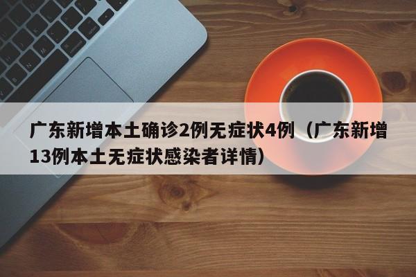 广东新增本土确诊2例无症状4例（广东新增13例本土无症状感染者详情）